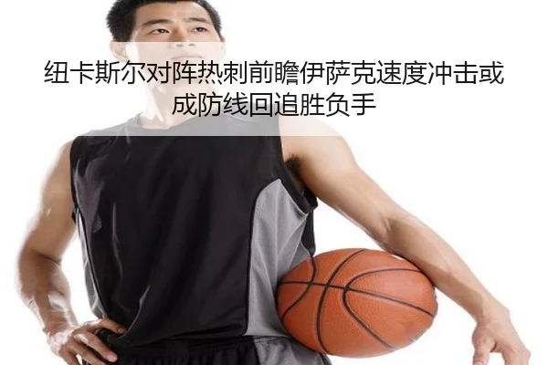 纽卡斯尔对阵热刺前瞻伊萨克速度冲击或成防线回追胜负手