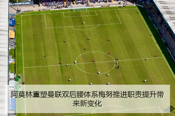 阿莫林重塑曼联双后腰体系梅努推进职责提升带来新变化