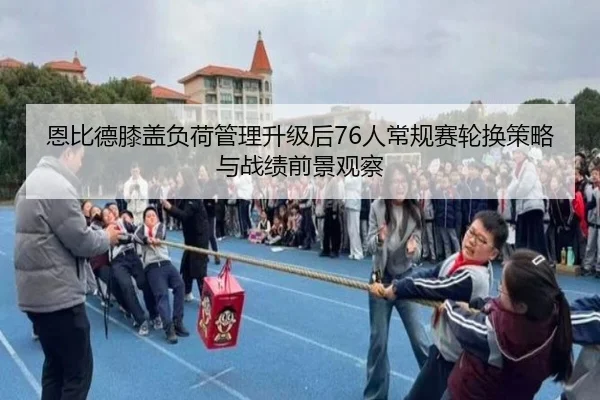 恩比德膝盖负荷管理升级后76人常规赛轮换策略与战绩前景观察