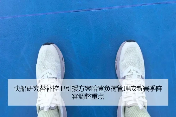 快船研究替补控卫引援方案哈登负荷管理成新赛季阵容调整重点